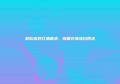 轻松应对红酒痕迹，恢复衣物洁白四法