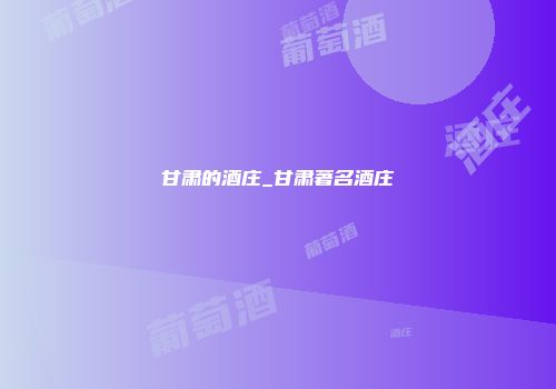 甘肃的酒庄_甘肃著名酒庄