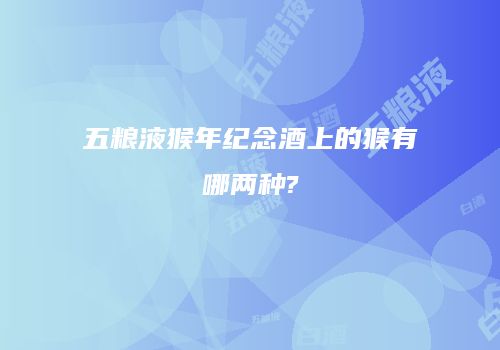 五粮液猴年纪念酒上的猴有哪两种?