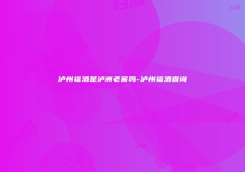 泸州福酒是泸洲老窖吗-泸州福酒查询