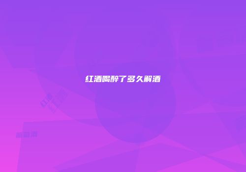 红酒喝醉了多久解酒