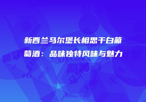 新西兰马尔堡长相思干白葡萄酒：品味独特风味与魅力