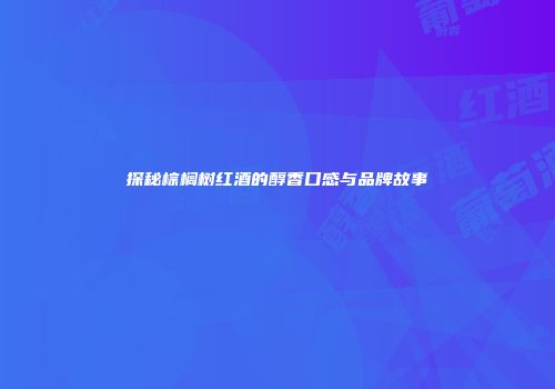 探秘棕榈树红酒的醇香口感与品牌故事