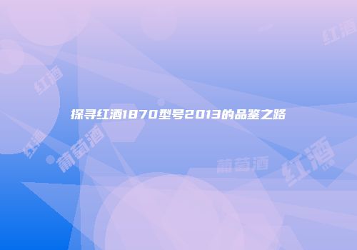 探寻红酒1870型号2013的品鉴之路