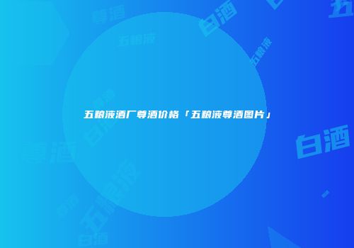 五粮液酒厂尊酒价格「五粮液尊酒图片」