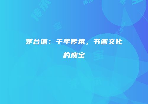茅台酒：千年传承，书画文化的瑰宝