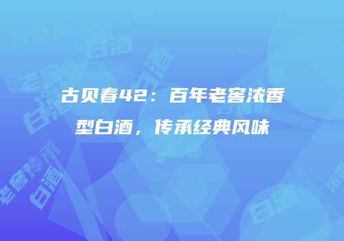 古贝春42：百年老窖浓香型白酒，传承经典风味