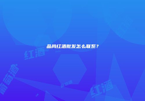 品尚红酒批发怎么联系？