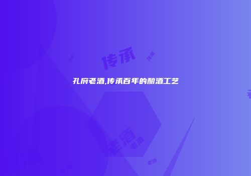 孔府老酒,传承百年的酿酒工艺