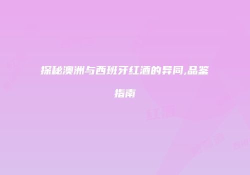 探秘澳洲与西班牙红酒的异同,品鉴指南
