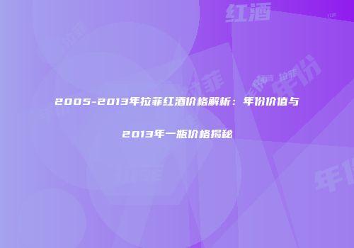 2005-2013年拉菲红酒价格解析：年份价值与2013年一瓶价格揭秘