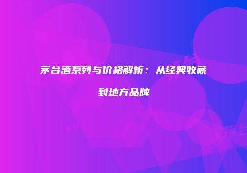 茅台酒系列与价格解析：从经典收藏到地方品牌