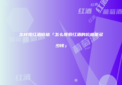 怎样搜红酒价格「怎么搜索红酒的价格是多少钱」