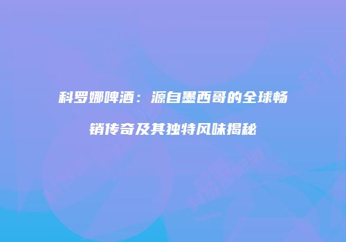 科罗娜啤酒：源自墨西哥的全球畅销传奇及其独特风味揭秘