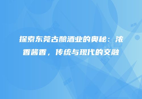 探索东莞古酿酒业的奥秘：浓香酱香，传统与现代的交融