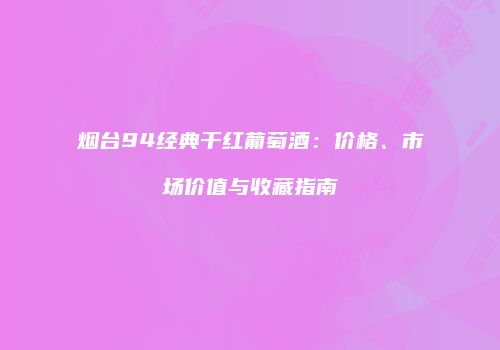 烟台94经典干红葡萄酒：价格、市场价值与收藏指南