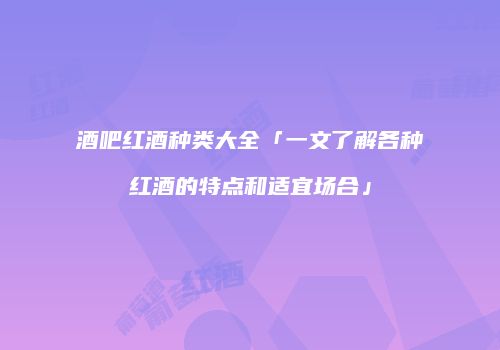 酒吧红酒种类大全「一文了解各种红酒的特点和适宜场合」