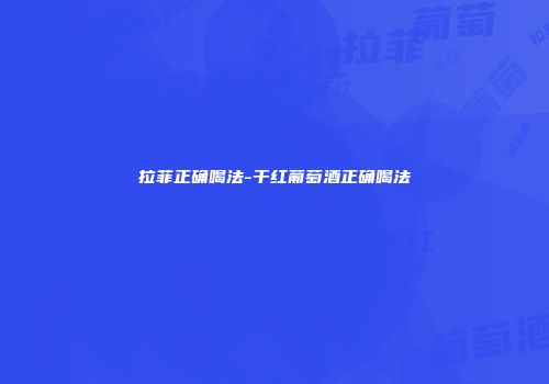 拉菲正确喝法-干红葡萄酒正确喝法