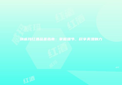 纳威玛红酒品鉴指南：掌握细节，尽享美酒魅力