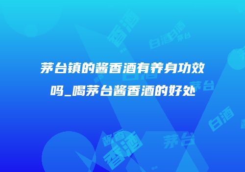 茅台镇的酱香酒有养身功效吗_喝茅台酱香酒的好处