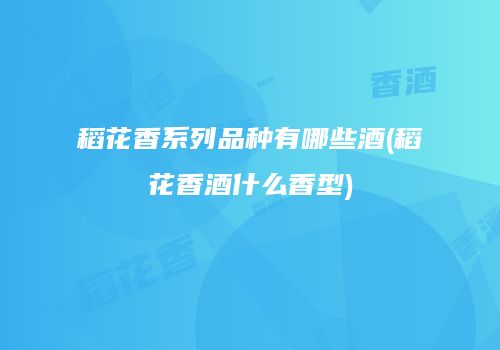 稻花香系列品种有哪些酒(稻花香酒什么香型)