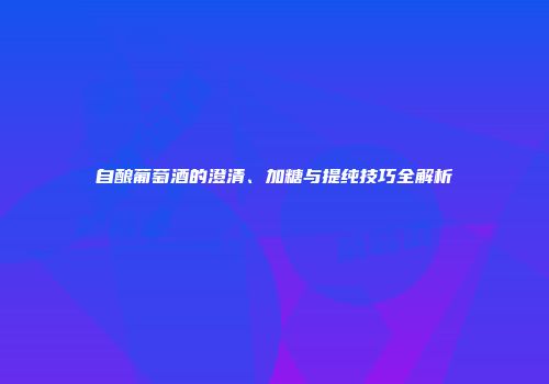 自酿葡萄酒的澄清、加糖与提纯技巧全解析