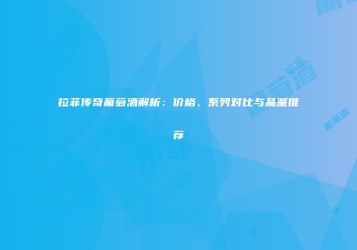 拉菲传奇葡萄酒解析：价格、系列对比与品鉴推荐