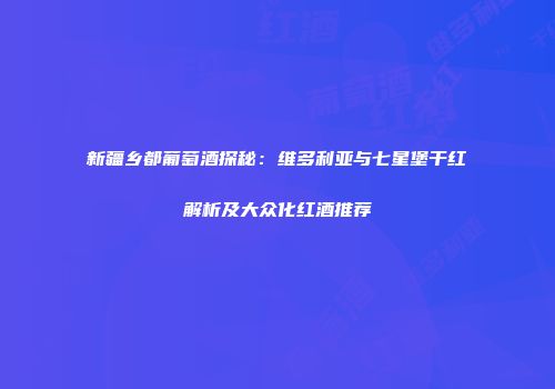 新疆乡都葡萄酒探秘：维多利亚与七星堡干红解析及大众化红酒推荐