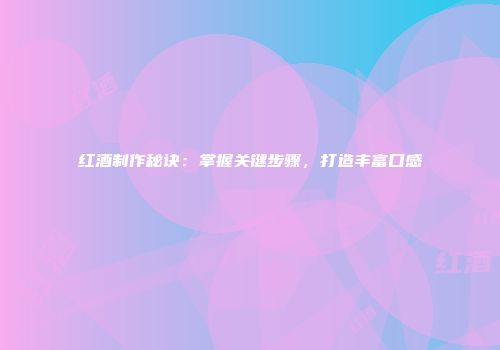 红酒制作秘诀：掌握关键步骤，打造丰富口感