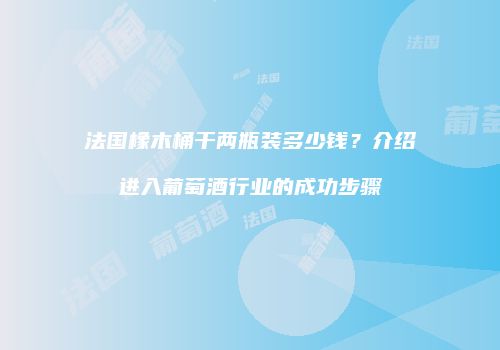 法国橡木桶干两瓶装多少钱？介绍进入葡萄酒行业的成功步骤