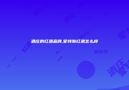 酒庄的红酒品牌,蒙特斯红酒怎么样