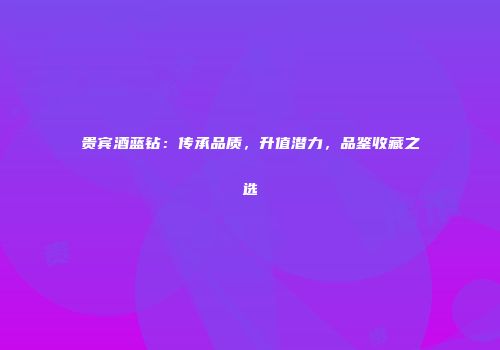 贵宾酒蓝钻：传承品质，升值潜力，品鉴收藏之选