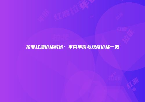 拉菲红酒价格解析：不同年份与规格价格一览
