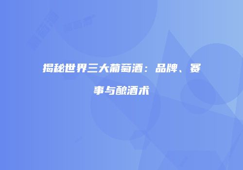揭秘世界三大葡萄酒：品牌、赛事与酿酒术