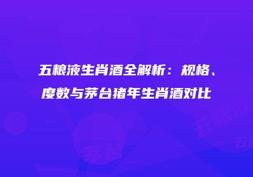 五粮液生肖酒全解析：规格、度数与茅台猪年生肖酒对比