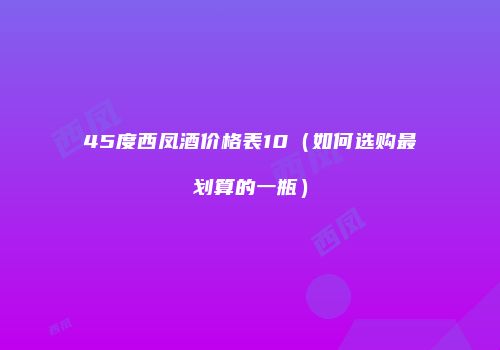 45度西凤酒价格表10（如何选购最划算的一瓶）