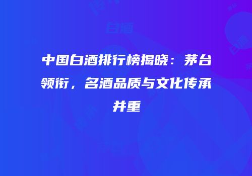 中国白酒排行榜揭晓：茅台领衔，名酒品质与文化传承并重