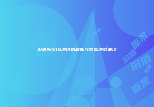 汾酒原浆15酒价格解析与各款酒型解读