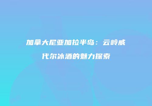 加拿大尼亚加拉半岛：云岭威代尔冰酒的魅力探索