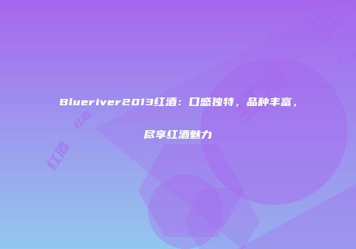 Blueriver2013红酒：口感独特，品种丰富，尽享红酒魅力