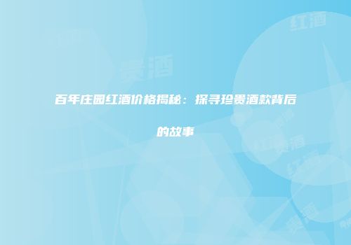 百年庄园红酒价格揭秘：探寻珍贵酒款背后的故事