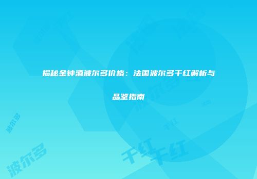 揭秘金钟酒波尔多价格：法国波尔多干红解析与品鉴指南