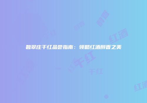 碧翠庄干红品尝指南：领略红酒醇香之美
