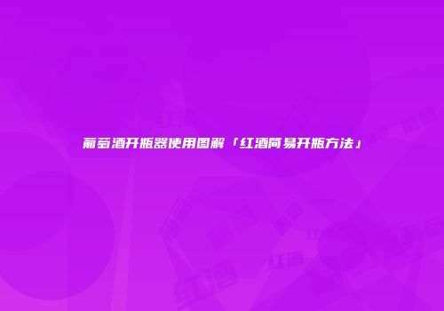 葡萄酒开瓶器使用图解「红酒简易开瓶方法」