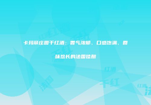 卡玛帝庄园干红酒：香气浓郁、口感饱满、回味悠长的法国佳酿