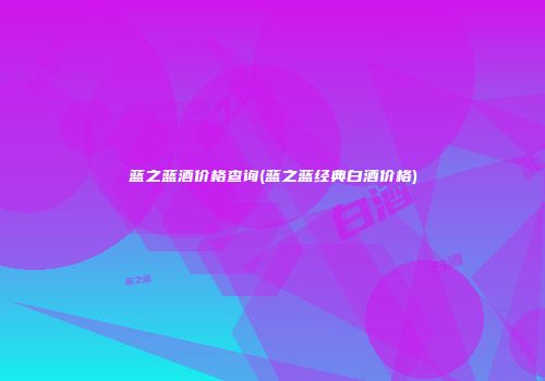 蓝之蓝酒价格查询(蓝之蓝经典白酒价格)