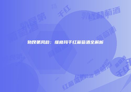勃艮第风韵：维格玛干红葡萄酒全解析
