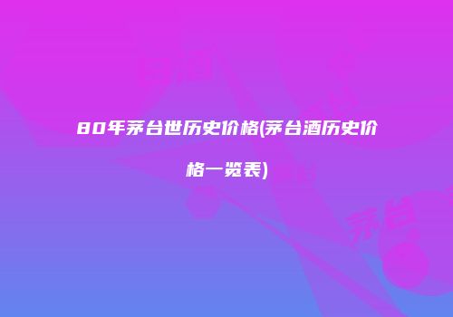 80年茅台世历史价格(茅台酒历史价格一览表)