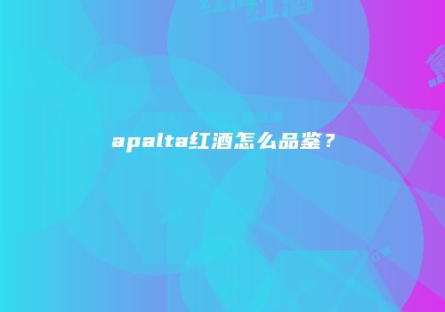 apalta红酒怎么品鉴？