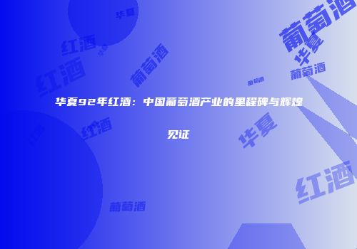 华夏92年红酒：中国葡萄酒产业的里程碑与辉煌见证
